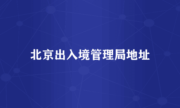 北京出入境管理局地址