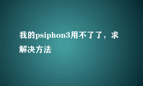 我的psiphon3用不了了，求解决方法