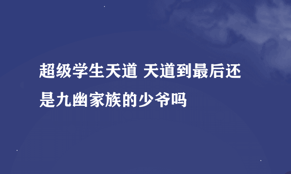 超级学生天道 天道到最后还是九幽家族的少爷吗