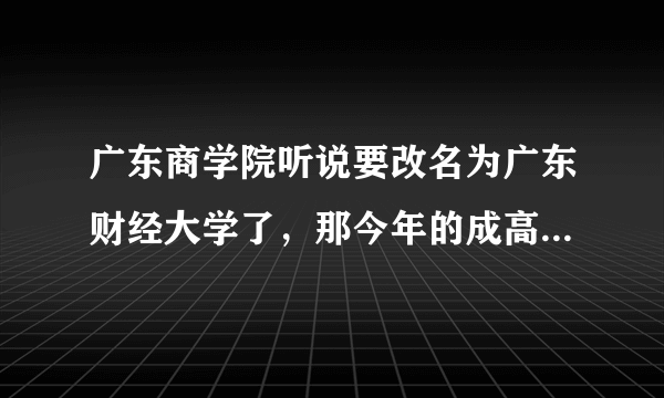 广东商学院听说要改名为广东财经大学了，那今年的成高分数线会不会提高呀