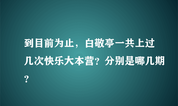 到目前为止，白敬亭一共上过几次快乐大本营？分别是哪几期？