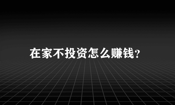 在家不投资怎么赚钱？