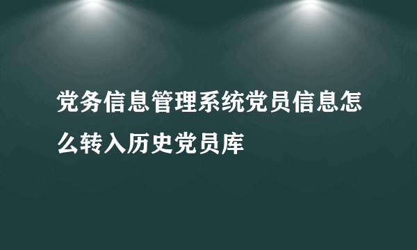 党务信息管理系统党员信息怎么转入历史党员库