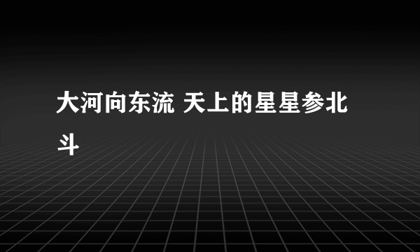 大河向东流 天上的星星参北斗