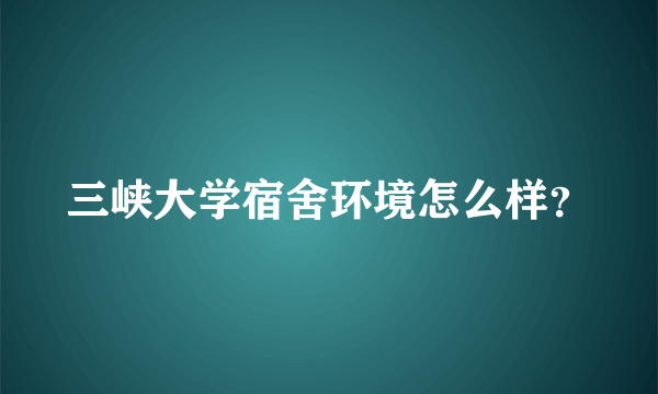 三峡大学宿舍环境怎么样？