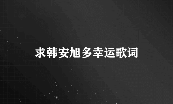 求韩安旭多幸运歌词