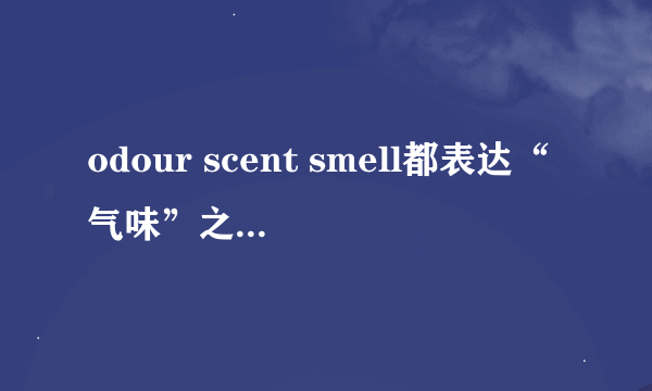 odour scent smell都表达“气味”之意时有何区别？
