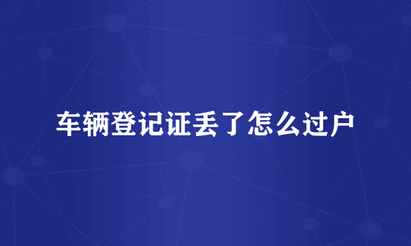 车辆登记证丢了怎么过户