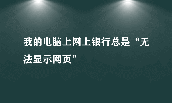 我的电脑上网上银行总是“无法显示网页”