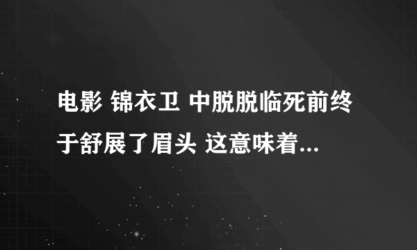 电影 锦衣卫 中脱脱临死前终于舒展了眉头 这意味着什么？这表达了一种怎样的感情