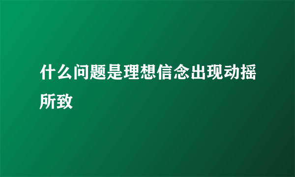 什么问题是理想信念出现动摇所致