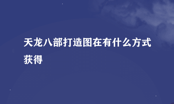 天龙八部打造图在有什么方式获得