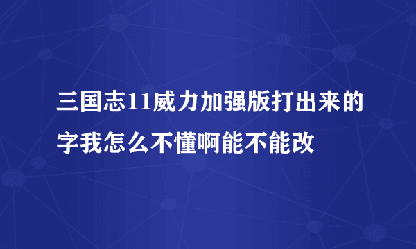 三国志11威力加强版打出来的字我怎么不懂啊能不能改