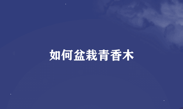 如何盆栽青香木
