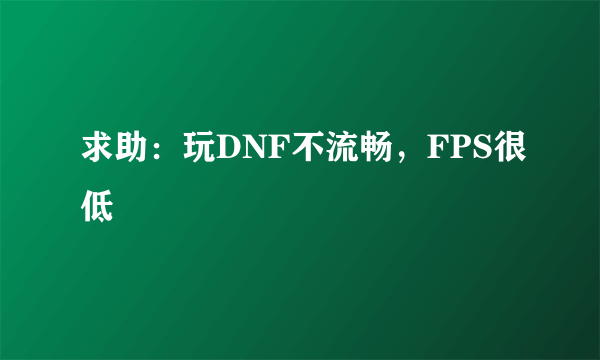 求助：玩DNF不流畅，FPS很低