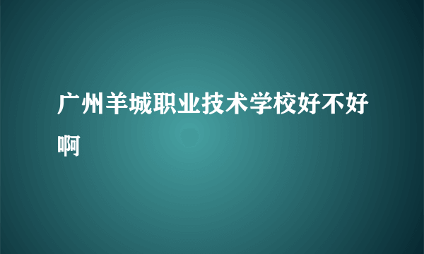 广州羊城职业技术学校好不好啊