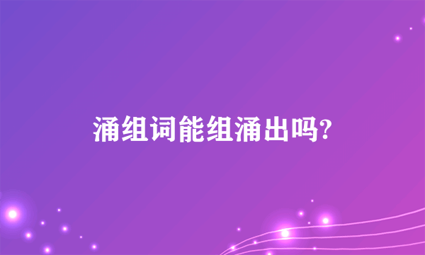 涌组词能组涌出吗?