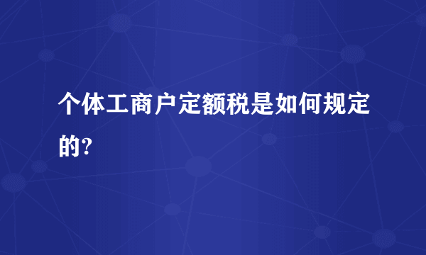 个体工商户定额税是如何规定的?