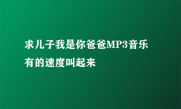 求儿子我是你爸爸MP3音乐 有的速度叫起来