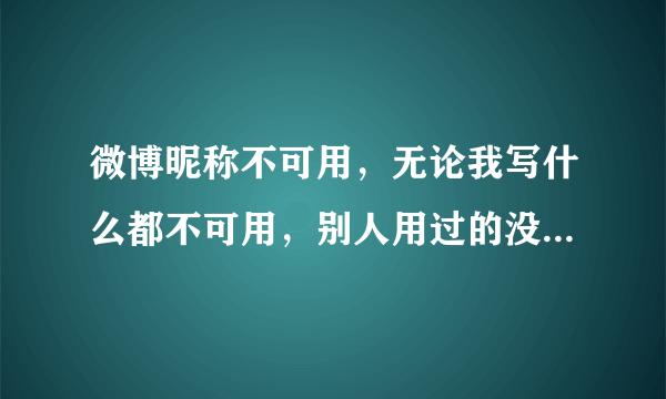 微博昵称不可用，无论我写什么都不可用，别人用过的没用过的违法的合法的什么都试过了至少改了五十次