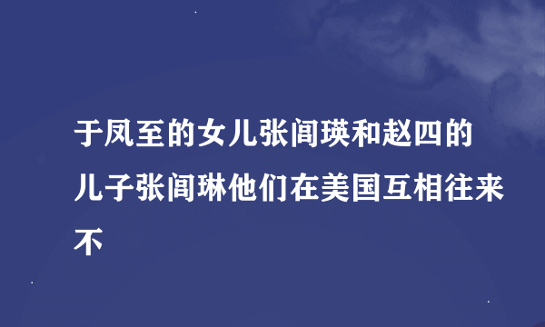 于凤至的女儿张闾瑛和赵四的儿子张闾琳他们在美国互相往来不