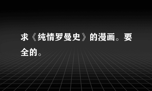 求《纯情罗曼史》的漫画。要全的。