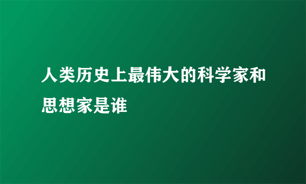 人类历史上最伟大的科学家和思想家是谁