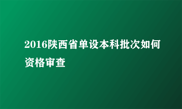 2016陕西省单设本科批次如何资格审查