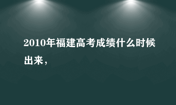 2010年福建高考成绩什么时候出来，