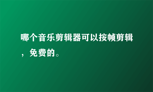 哪个音乐剪辑器可以按帧剪辑，免费的。