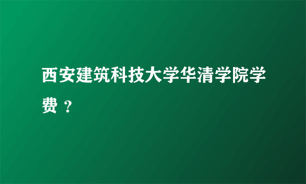 西安建筑科技大学华清学院学费 ？