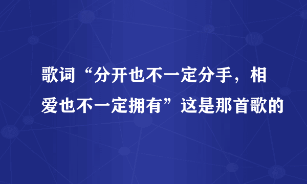 歌词“分开也不一定分手，相爱也不一定拥有”这是那首歌的