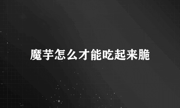 魔芋怎么才能吃起来脆