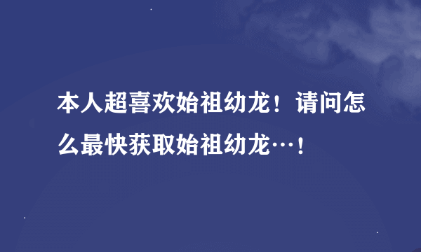 本人超喜欢始祖幼龙！请问怎么最快获取始祖幼龙…！