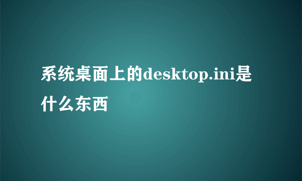 系统桌面上的desktop.ini是什么东西