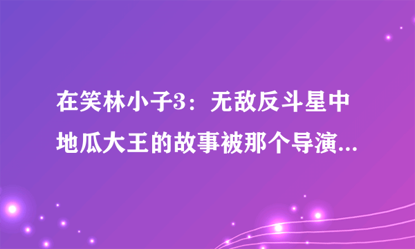 在笑林小子3：无敌反斗星中地瓜大王的故事被那个导演拍成电影，那个导演叫什么，被拍成的电影叫什么？