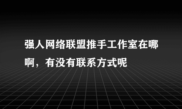 强人网络联盟推手工作室在哪啊，有没有联系方式呢