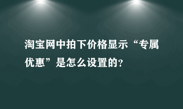 淘宝网中拍下价格显示“专属优惠”是怎么设置的？