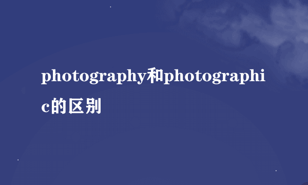 photography和photographic的区别