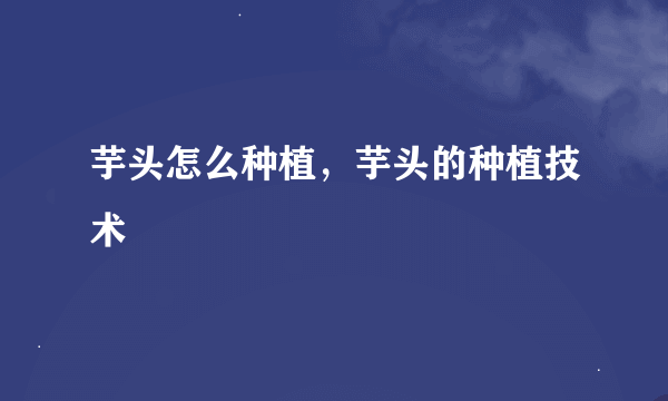 芋头怎么种植，芋头的种植技术