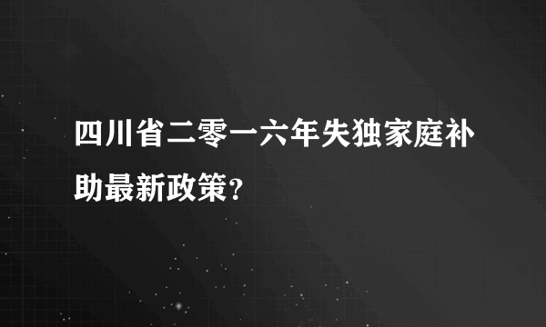 四川省二零一六年失独家庭补助最新政策？