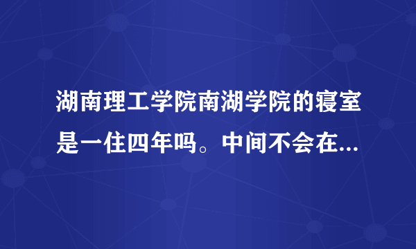 湖南理工学院南湖学院的寝室是一住四年吗。中间不会在换寝室吧?以前...