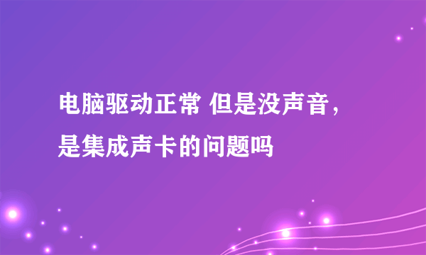 电脑驱动正常 但是没声音，是集成声卡的问题吗