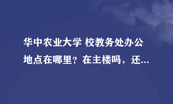 华中农业大学 校教务处办公地点在哪里？在主楼吗，还是行政楼，最好具体点在几楼。
