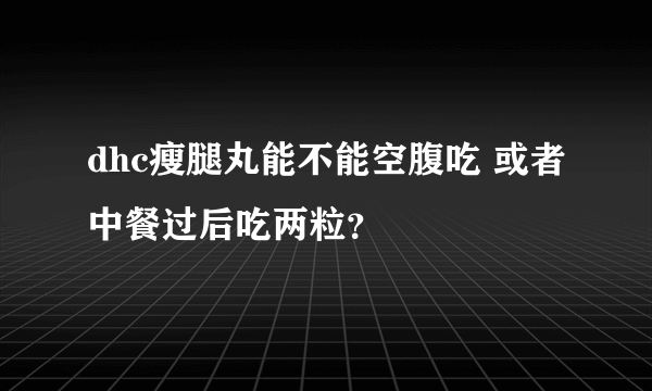 dhc瘦腿丸能不能空腹吃 或者中餐过后吃两粒？