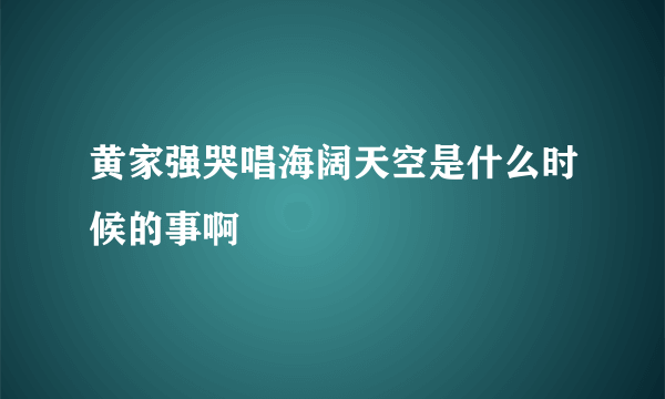 黄家强哭唱海阔天空是什么时候的事啊