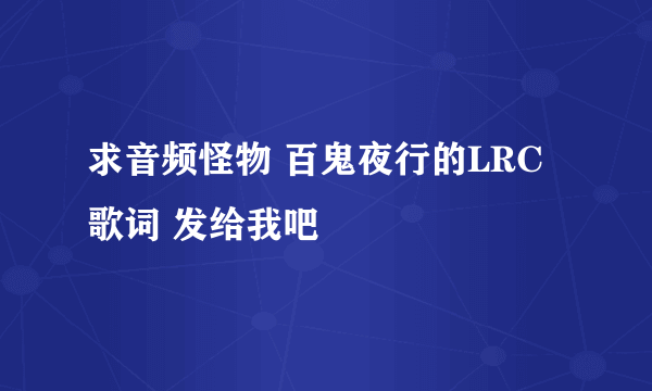 求音频怪物 百鬼夜行的LRC歌词 发给我吧