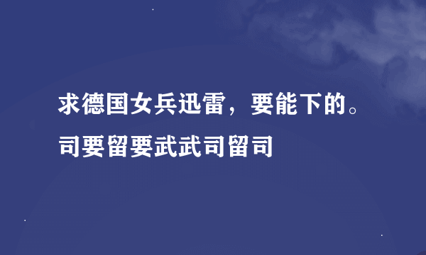 求德国女兵迅雷，要能下的。司要留要武武司留司