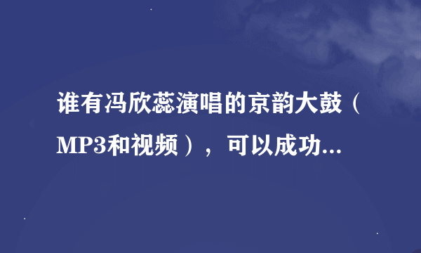 谁有冯欣蕊演唱的京韵大鼓（MP3和视频），可以成功下载的，越多越好，谢谢．：））