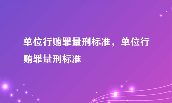 单位行贿罪量刑标准，单位行贿罪量刑标准